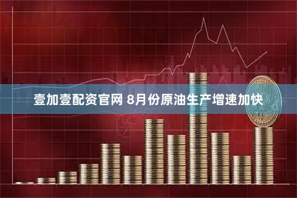 壹加壹配资官网 8月份原油生产增速加快