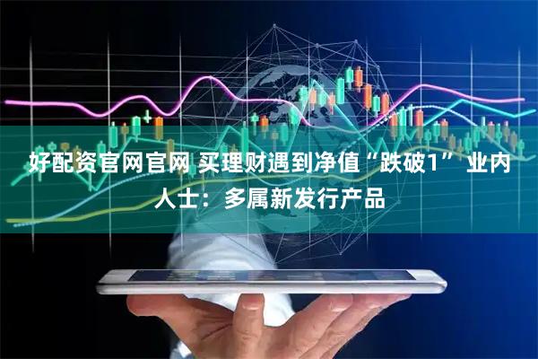 好配资官网官网 买理财遇到净值“跌破1” 业内人士：多属新发行产品