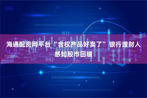 海通配资网平台 “含权产品好卖了” 银行理财人感知股市回暖