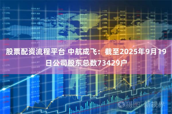股票配资流程平台 中航成飞：截至2025年9月19日公司股东总数73429户