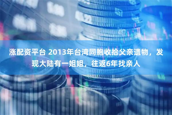 涨配资平台 2013年台湾同胞收拾父亲遗物，发现大陆有一姐姐，往返6年找亲人