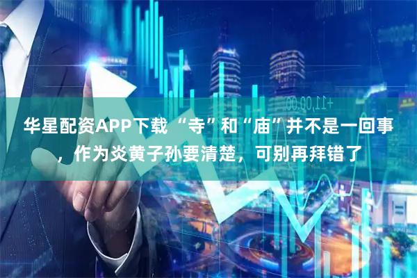 华星配资APP下载 “寺”和“庙”并不是一回事，作为炎黄子孙要清楚，可别再拜错了
