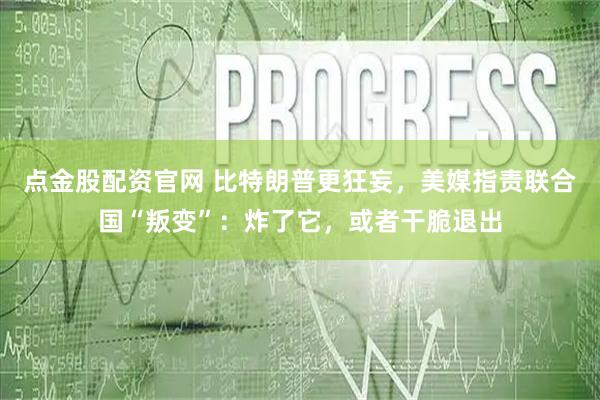 点金股配资官网 比特朗普更狂妄，美媒指责联合国“叛变”：炸了它，或者干脆退出