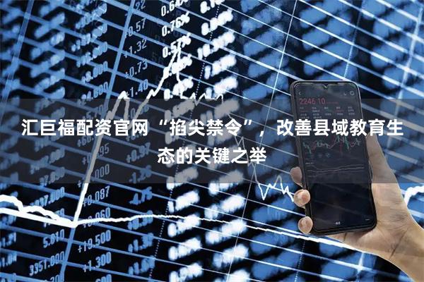 汇巨福配资官网 “掐尖禁令”，改善县域教育生态的关键之举
