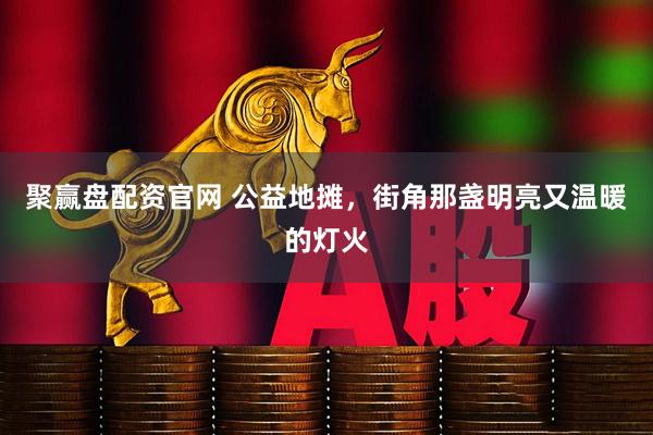 聚赢盘配资官网 公益地摊，街角那盏明亮又温暖的灯火