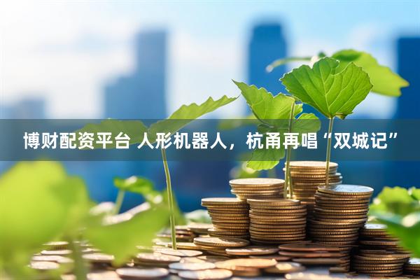 博财配资平台 人形机器人，杭甬再唱“双城记”
