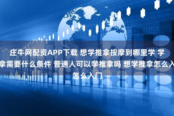 庄牛网配资APP下载 想学推拿按摩到哪里学 学推拿需要什么条件 普通人可以学推拿吗 想学推拿怎么入门