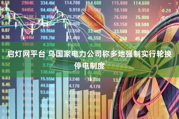 启灯网平台 乌国家电力公司称多地强制实行轮换停电制度