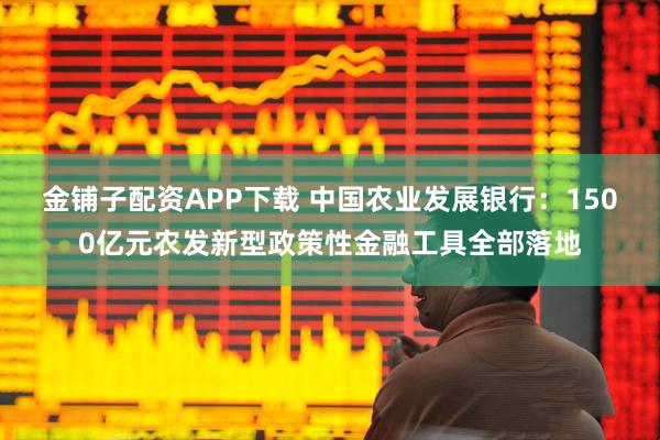 金铺子配资APP下载 中国农业发展银行：1500亿元农发新型政策性金融工具全部落地
