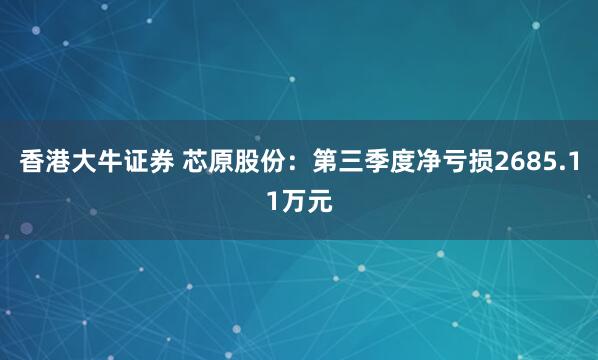 香港大牛证券 芯原股份：第三季度净亏损2685.11万元