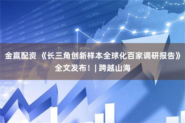 金赢配资 《长三角创新样本全球化百家调研报告》全文发布！| 跨越山海