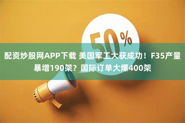 配资炒股网APP下载 美国军工大获成功！F35产量暴增190架？国际订单大爆400架