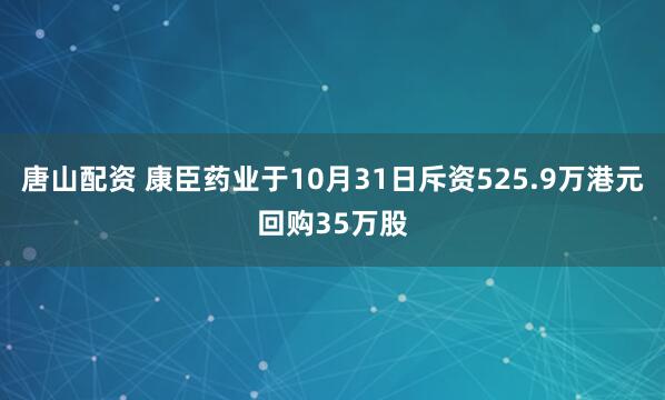 唐山配资 康臣药业于10月31日斥资525.9万港元回购35万股