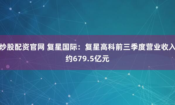 炒股配资官网 复星国际：复星高科前三季度营业收入约679.5亿元