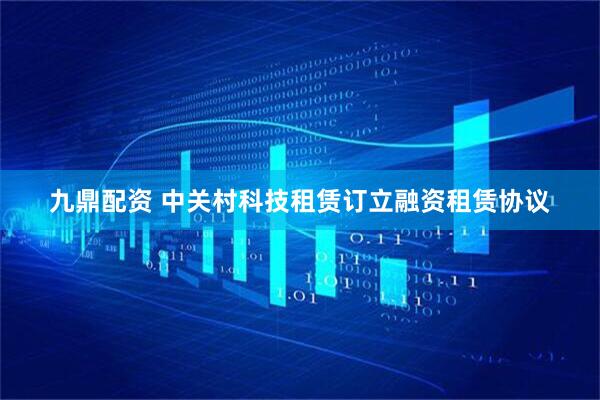 九鼎配资 中关村科技租赁订立融资租赁协议