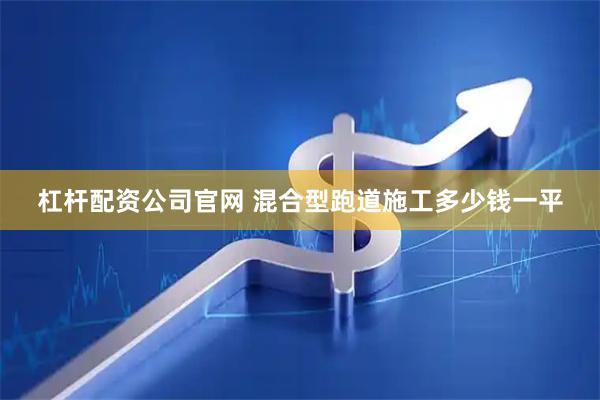 杠杆配资公司官网 混合型跑道施工多少钱一平