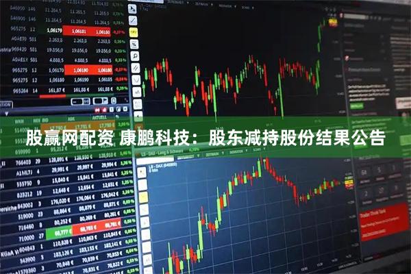 股赢网配资 康鹏科技：股东减持股份结果公告
