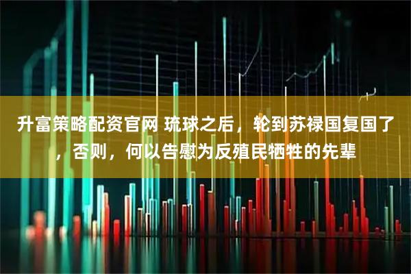 升富策略配资官网 琉球之后，轮到苏禄国复国了，否则，何以告慰为反殖民牺牲的先辈