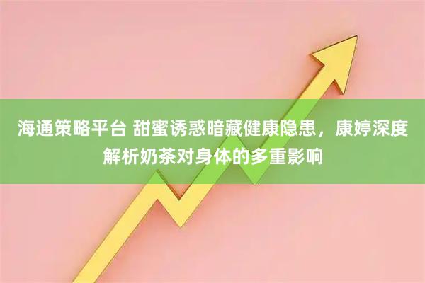海通策略平台 甜蜜诱惑暗藏健康隐患，康婷深度解析奶茶对身体的多重影响