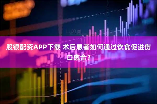 股银配资APP下载 术后患者如何通过饮食促进伤口愈合？