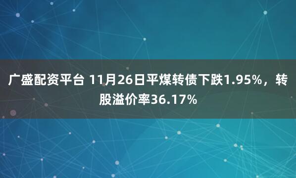 广盛配资平台 11月26日平煤转债下跌1.95%，转股溢价率36.17%