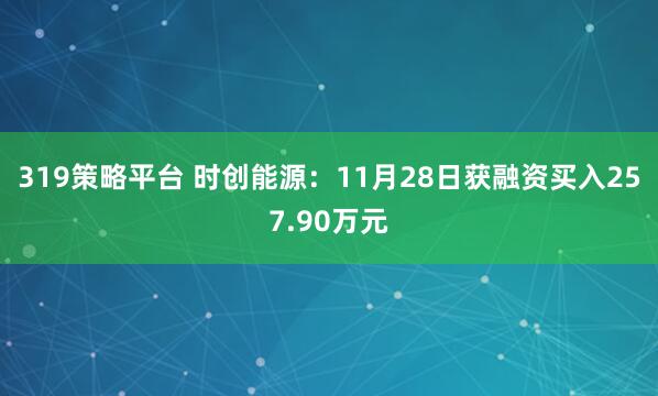 319策略平台 时创能源：11月28日获融资买入257.90万元