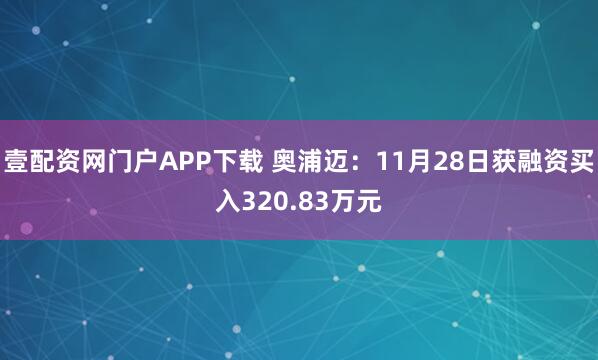 壹配资网门户APP下载 奥浦迈：11月28日获融资买入320.83万元