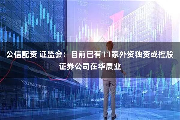 公信配资 证监会：目前已有11家外资独资或控股证券公司在华展业