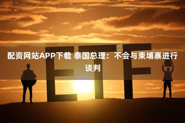 配资网站APP下载 泰国总理：不会与柬埔寨进行谈判