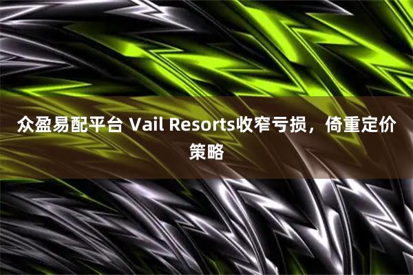 众盈易配平台 Vail Resorts收窄亏损，倚重定价策略