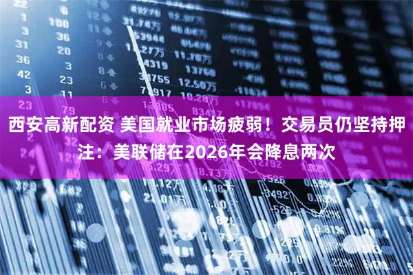 西安高新配资 美国就业市场疲弱！交易员仍坚持押注：美联储在2026年会降息两次