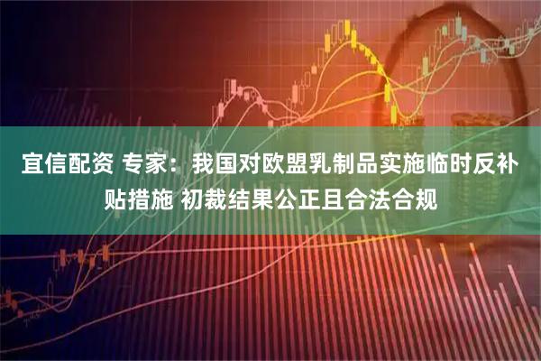 宜信配资 专家：我国对欧盟乳制品实施临时反补贴措施 初裁结果公正且合法合规