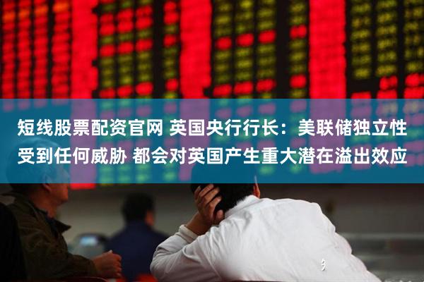 短线股票配资官网 英国央行行长：美联储独立性受到任何威胁 都会对英国产生重大潜在溢出效应
