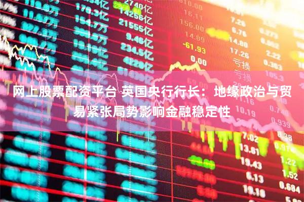 网上股票配资平台 英国央行行长：地缘政治与贸易紧张局势影响金融稳定性