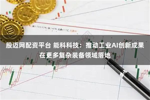 股迈网配资平台 能科科技：推动工业AI创新成果在更多复杂装备领域落地