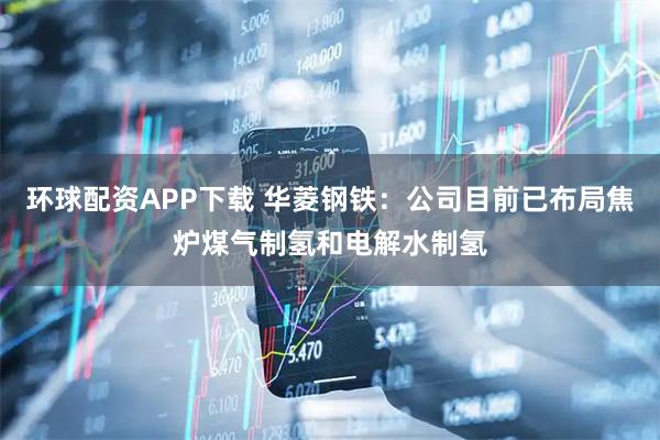 环球配资APP下载 华菱钢铁：公司目前已布局焦炉煤气制氢和电解水制氢