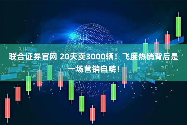 联合证券官网 20天卖3000辆！飞度热销背后是一场营销自嗨！