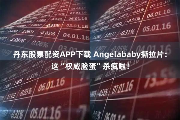 丹东股票配资APP下载 Angelababy撕拉片：这“权威脸蛋”杀疯啦！
