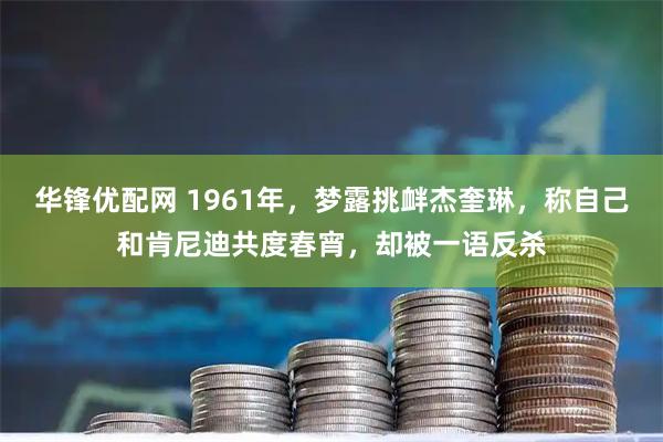 华锋优配网 1961年，梦露挑衅杰奎琳，称自己和肯尼迪共度春宵，却被一语反杀