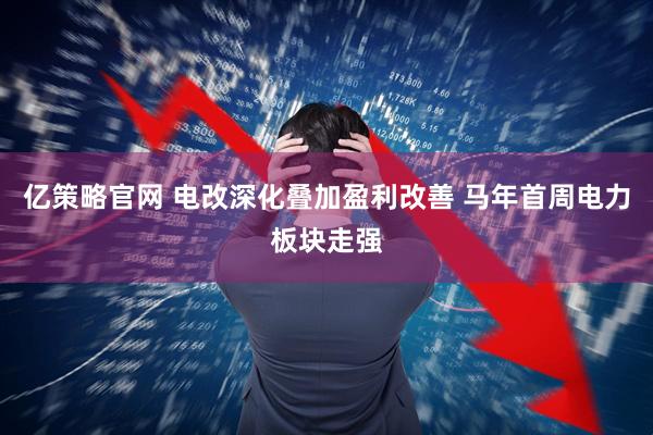 亿策略官网 电改深化叠加盈利改善 马年首周电力板块走强