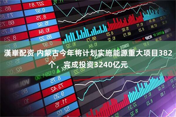 漢崋配资 内蒙古今年将计划实施能源重大项目382个，完成投资3240亿元