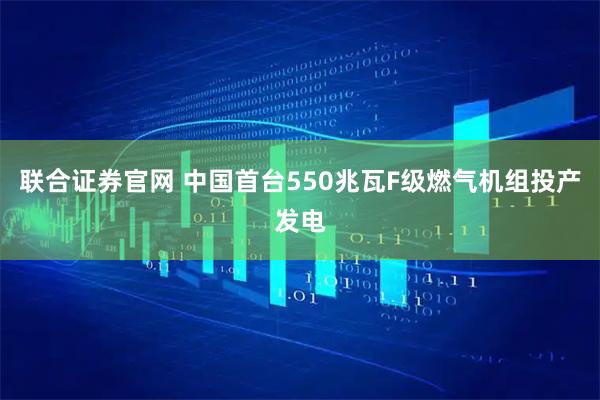 联合证券官网 中国首台550兆瓦F级燃气机组投产发电